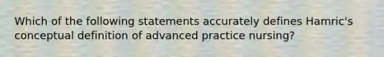 Which of the following statements accurately defines Hamric's conceptual definition of advanced practice nursing?