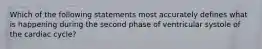 Which of the following statements most accurately defines what is happening during the second phase of ventricular systole of the cardiac cycle?