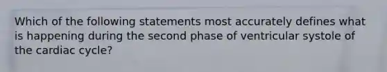 Which of the following statements most accurately defines what is happening during the second phase of ventricular systole of the cardiac cycle?