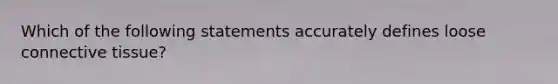 Which of the following statements accurately defines loose connective tissue?