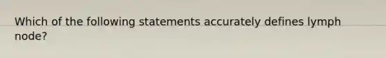 Which of the following statements accurately defines lymph node?