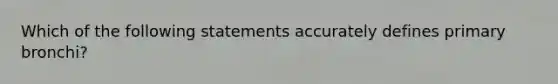 Which of the following statements accurately defines primary bronchi?