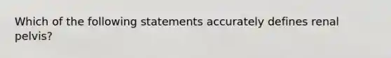 Which of the following statements accurately defines renal pelvis?