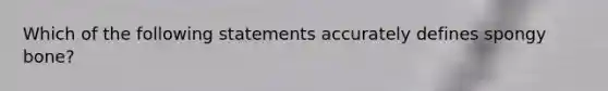 Which of the following statements accurately defines spongy bone?