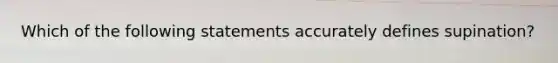 Which of the following statements accurately defines supination?