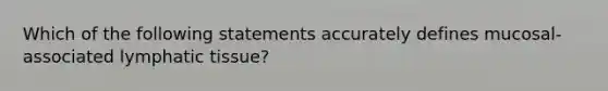 Which of the following statements accurately defines mucosal-associated lymphatic tissue?