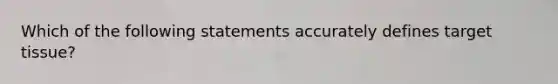 Which of the following statements accurately defines target tissue?