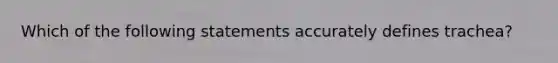 Which of the following statements accurately defines trachea?