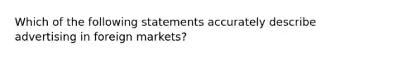 Which of the following statements accurately describe advertising in foreign markets?