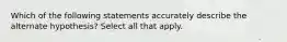 Which of the following statements accurately describe the alternate hypothesis? Select all that apply.