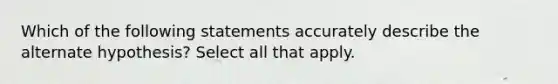 Which of the following statements accurately describe the alternate hypothesis? Select all that apply.