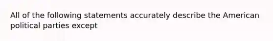 All of the following statements accurately describe the American political parties except