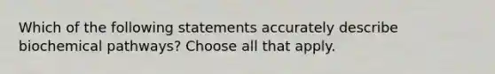 Which of the following statements accurately describe biochemical pathways? Choose all that apply.