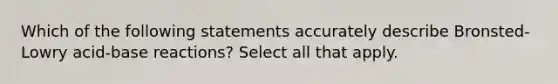 Which of the following statements accurately describe Bronsted-Lowry acid-base reactions? Select all that apply.