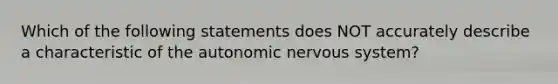 Which of the following statements does NOT accurately describe a characteristic of <a href='https://www.questionai.com/knowledge/kMqcwgxBsH-the-autonomic-nervous-system' class='anchor-knowledge'>the autonomic <a href='https://www.questionai.com/knowledge/kThdVqrsqy-nervous-system' class='anchor-knowledge'>nervous system</a></a>?