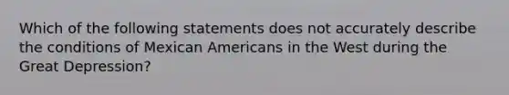 Which of the following statements does not accurately describe the conditions of Mexican Americans in the West during the Great Depression?