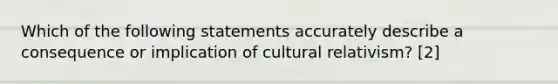 Which of the following statements accurately describe a consequence or implication of cultural relativism? [2]