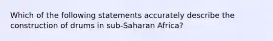 Which of the following statements accurately describe the construction of drums in sub-Saharan Africa?