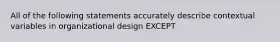 All of the following statements accurately describe contextual variables in organizational design EXCEPT