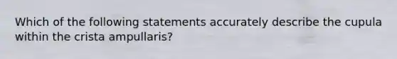 Which of the following statements accurately describe the cupula within the crista ampullaris?