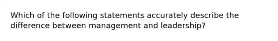 Which of the following statements accurately describe the difference between management and leadership?