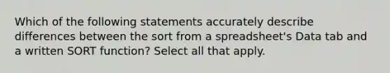 Which of the following statements accurately describe differences between the sort from a spreadsheet's Data tab and a written SORT function? Select all that apply.