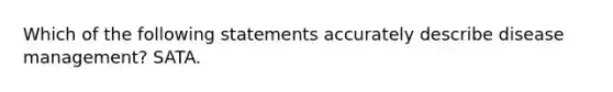 Which of the following statements accurately describe disease management? SATA.