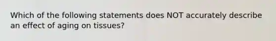 Which of the following statements does NOT accurately describe an effect of aging on tissues?