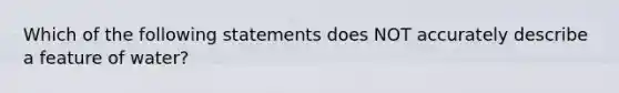 Which of the following statements does NOT accurately describe a feature of water?