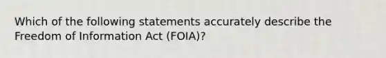 Which of the following statements accurately describe the Freedom of Information Act (FOIA)?