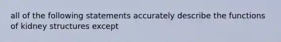 all of the following statements accurately describe the functions of kidney structures except