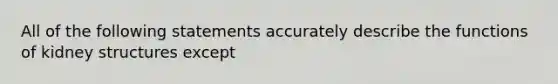 All of the following statements accurately describe the functions of kidney structures except