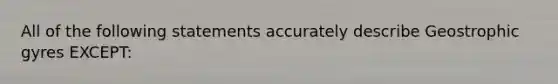 All of the following statements accurately describe Geostrophic gyres EXCEPT: