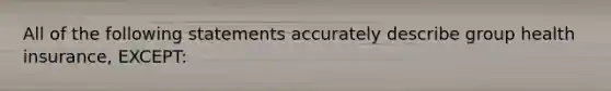 All of the following statements accurately describe group health insurance, EXCEPT: