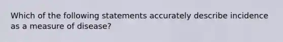 Which of the following statements accurately describe incidence as a measure of disease?