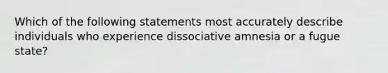 Which of the following statements most accurately describe individuals who experience <a href='https://www.questionai.com/knowledge/kz4bUs9Sqr-dissociative-amnesia' class='anchor-knowledge'>dissociative amnesia</a> or a fugue state?