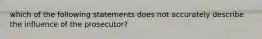 which of the following statements does not accurately describe the influence of the prosecutor?