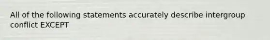 All of the following statements accurately describe intergroup conflict EXCEPT