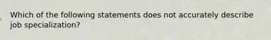 Which of the following statements does not accurately describe job specialization?