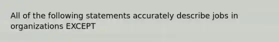 All of the following statements accurately describe jobs in organizations EXCEPT