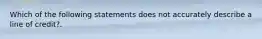 Which of the following statements does not accurately describe a line of credit?.