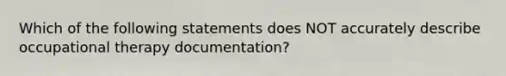 Which of the following statements does NOT accurately describe occupational therapy documentation?