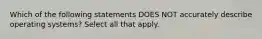 Which of the following statements DOES NOT accurately describe operating systems? Select all that apply.