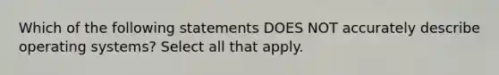 Which of the following statements DOES NOT accurately describe operating systems? Select all that apply.