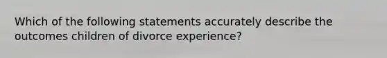 Which of the following statements accurately describe the outcomes children of divorce experience?