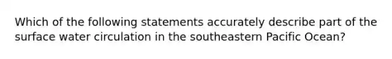 Which of the following statements accurately describe part of the surface water circulation in the southeastern Pacific Ocean?