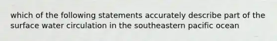 which of the following statements accurately describe part of the surface water circulation in the southeastern pacific ocean