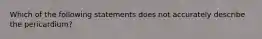 Which of the following statements does not accurately describe the pericardium?