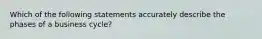 Which of the following statements accurately describe the phases of a business cycle?