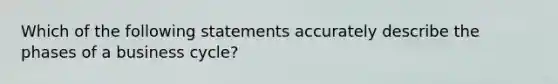 Which of the following statements accurately describe the phases of a business cycle?